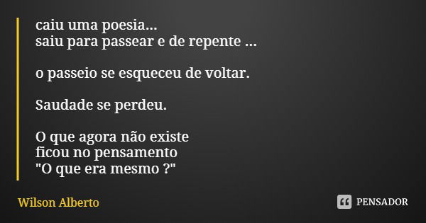 caiu uma poesia...
saiu para passear e de repente ... o passeio se esqueceu de voltar. Saudade se perdeu. O que agora não existe
ficou no pensamento
"O que... Frase de Wilson Alberto.