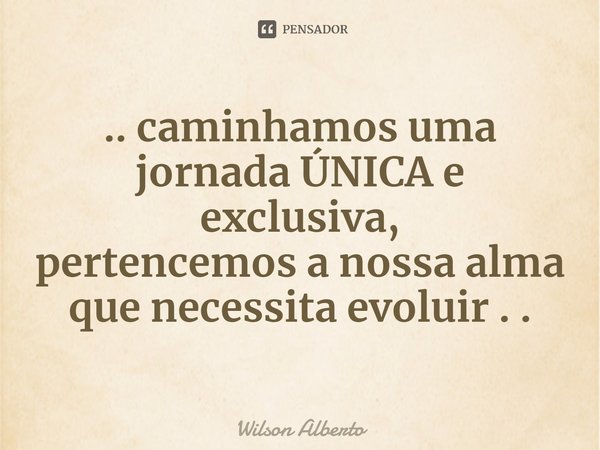 ⁠.. caminhamos uma jornada ÚNICA e exclusiva,
pertencemos a nossa alma que necessita evoluir . .... Frase de Wilson Alberto.