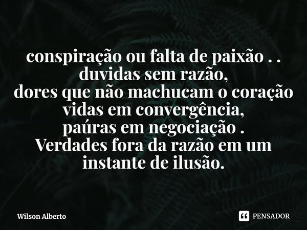 conspiração ou falta de paixão . .
duvidas sem razão,
dores que não machucam o coração
vidas em convergência,
paúras em negociação .
Verdades fora da razão em u... Frase de Wilson Alberto.