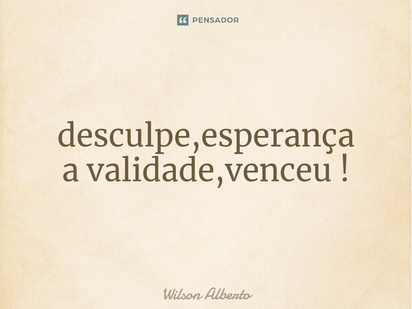 ⁠desculpe,esperança a validade,venceu !... Frase de Wilson Alberto.