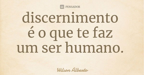 discernimento é o que te faz um ser humano.... Frase de Wilson Alberto.
