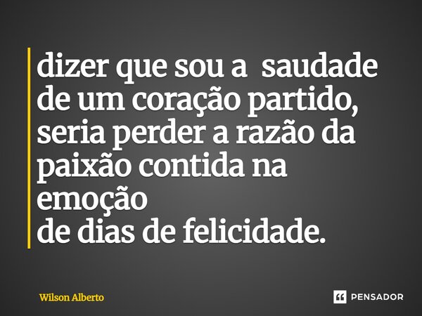 ⁠⁠dizer que sou a saudade de um coração partido, seria perder a razão da paixão contida na emoção de dias de felicidade.... Frase de Wilson Alberto.