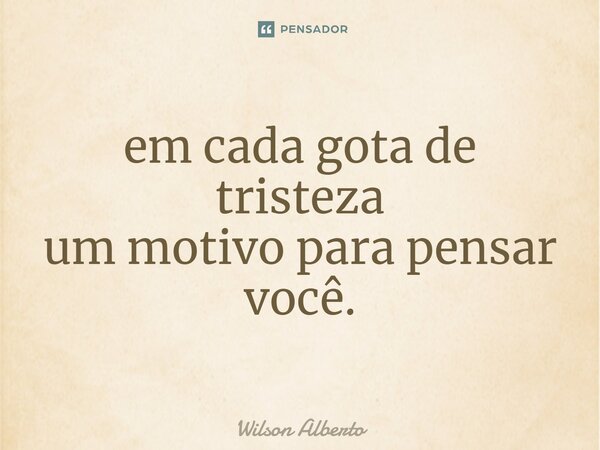 ⁠em cada gota de tristeza um motivo para pensar você.... Frase de Wilson Alberto.