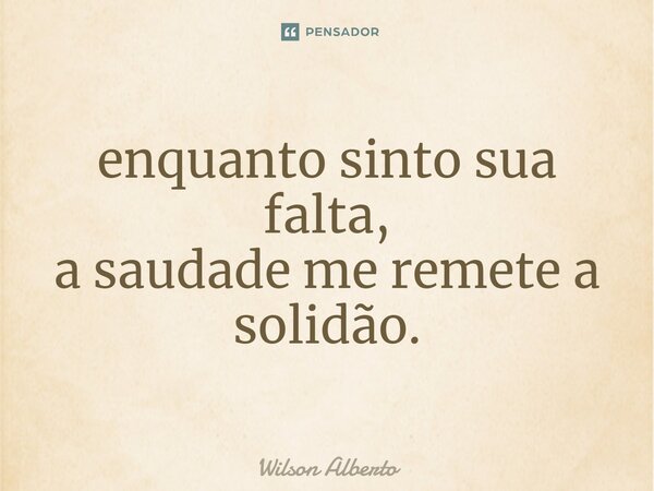 ⁠enquanto sinto sua falta, a saudade me remete a solidão.... Frase de Wilson Alberto.