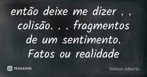 então deixe me dizer . . colisão. . . fragmentos de um sentimento. Fatos ou realidade... Frase de Wilson Alberto.