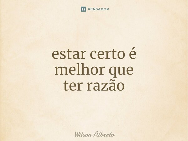 ⁠estar certo é melhor que ter razão... Frase de Wilson Alberto.