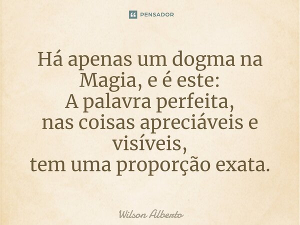 ⁠Há apenas um dogma na Magia, e é este: A palavra perfeita, nas coisas apreciáveis e visíveis, tem uma proporção exata.... Frase de Wilson Alberto.