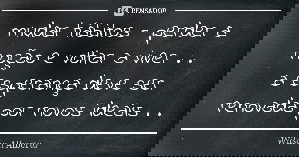 mudar hábitos - perder a noção e voltar a viver . . a esperança deve ser renovada por novos ideais . .... Frase de Wilson Alberto.