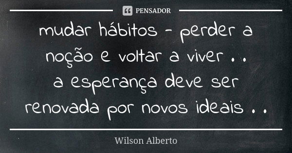 mudar hábitos - perder a noção e voltar a viver . . a esperança deve ser renovada por novos ideais . .... Frase de Wilson Alberto.