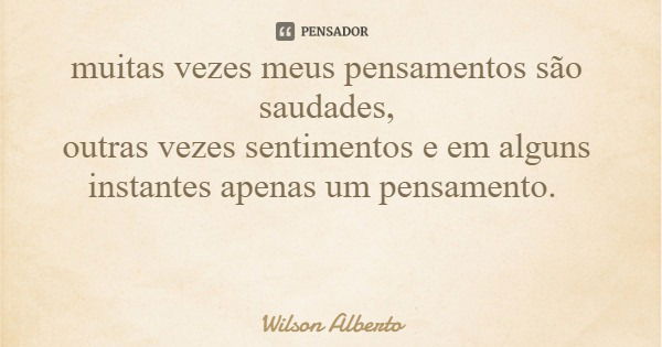 muitas vezes meus pensamentos são saudades, outras vezes sentimentos e em alguns instantes apenas um pensamento.... Frase de Wilson Alberto.