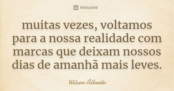 muitas vezes, voltamos para a nossa realidade com marcas que deixam nossos dias de amanhã mais leves.... Frase de wilson alberto.