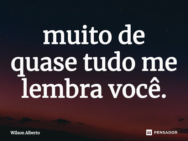⁠muito de quase tudo me lembra você.... Frase de Wilson Alberto.