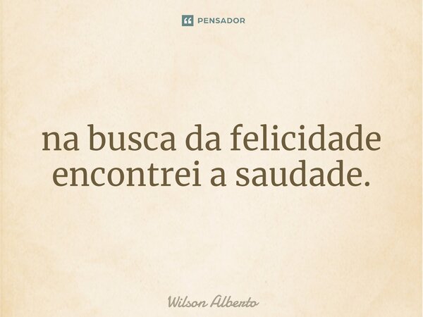 ⁠na busca da felicidade encontrei a saudade.... Frase de Wilson Alberto.