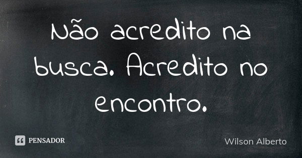 Não acredito na busca. Acredito no encontro.... Frase de Wilson Alberto.