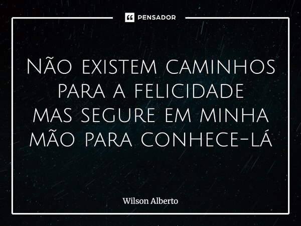 ⁠Não existem caminhos para a felicidade mas segure em minha mão para conhece-la... Frase de Wilson Alberto.