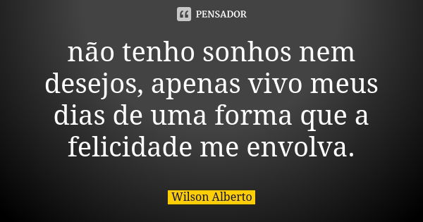 não tenho sonhos nem desejos, apenas vivo meus dias de uma forma que a felicidade me envolva.... Frase de Wilson Alberto.