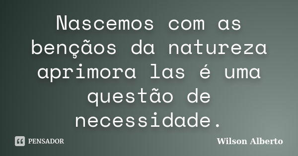 Nascemos com as bençãos da natureza aprimora las é uma questão de necessidade.... Frase de wilson alberto.