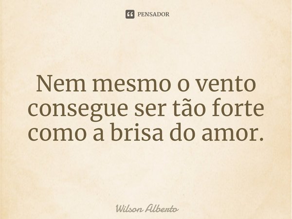 ⁠Nem mesmo o vento consegue ser tão forte como a brisa do amor.... Frase de Wilson Alberto.