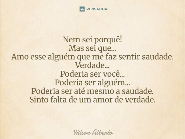 ⁠Nem sei porquê! Mas sei que... Amo esse alguém que me faz sentir saudade. Verdade... Poderia ser você... Poderia ser alguém... Poderia ser até mesmo a saudade.... Frase de Wilson Alberto.