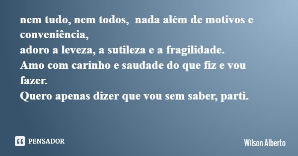 nem tudo, nem todos, nada além de motivos e conveniência, adoro a leveza, a sutileza e a fragilidade. Amo com carinho e saudade do que fiz e vou fazer. Quero ap... Frase de Wilson Alberto.