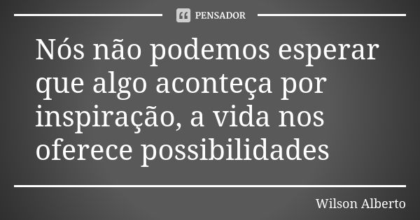 Nós não podemos esperar que algo aconteça por inspiração, a vida nos oferece possibilidades... Frase de Wilson Alberto.