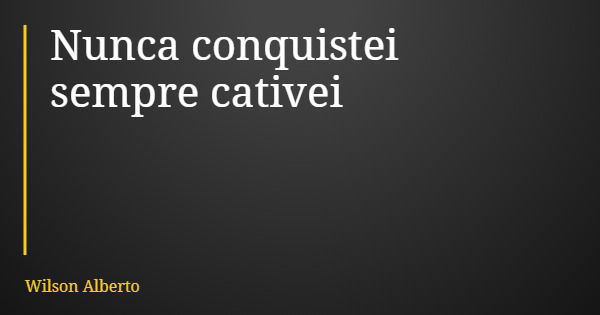 Nunca conquistei sempre cativei... Frase de Wilson Alberto.