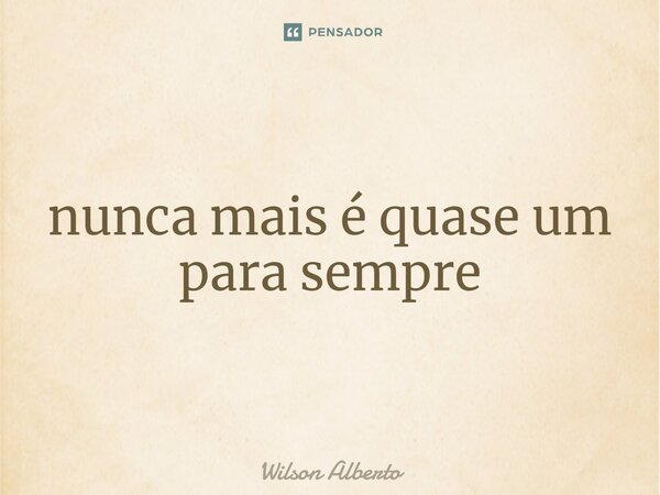 ⁠nunca mais é quase um para sempre... Frase de Wilson Alberto.