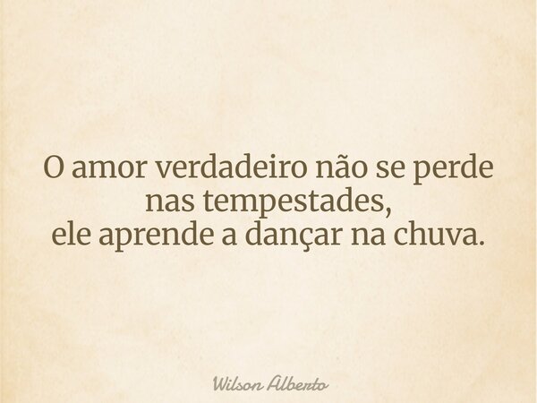 O amor verdadeiro não se perde nas tempestades, ele aprende a dançar na chuva.... Frase de Wilson Alberto.