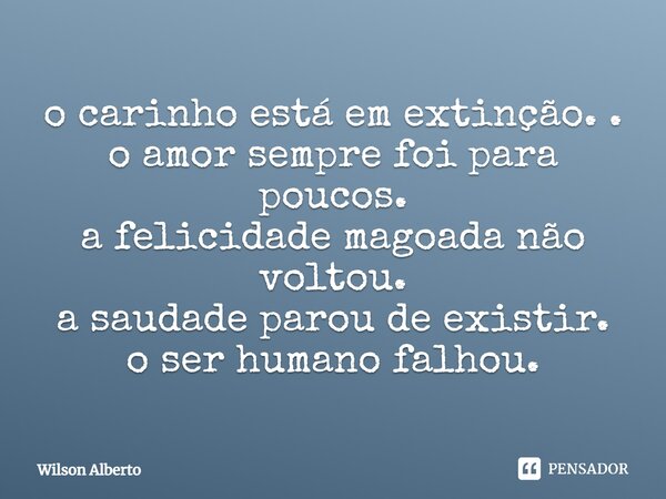 ⁠o carinho está em extinção. . o amor sempre foi para poucos. a felicidade magoada não voltou. a saudade parou de existir. o ser humano falhou.... Frase de Wilson Alberto.