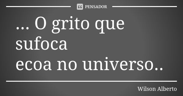 ... O grito que sufoca ecoa no universo..... Frase de Wilson Alberto.