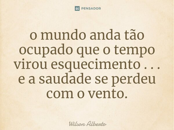 ⁠o mundo anda tão ocupado que o tempo virou esquecimento . . . e a saudade se perdeu com o vento.... Frase de Wilson Alberto.