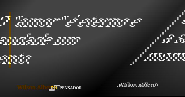O "amor" é eterno e a saudade um momento.... Frase de Wilson Alberto.