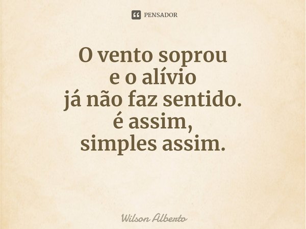 ⁠O vento soprou
e o alívio
já não faz sentido.
é assim,
simples assim.... Frase de Wilson Alberto.
