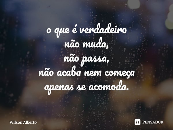 ⁠o que é verdadeiro não muda, não passa, não acaba nem começa apenas se acomoda.... Frase de Wilson Alberto.