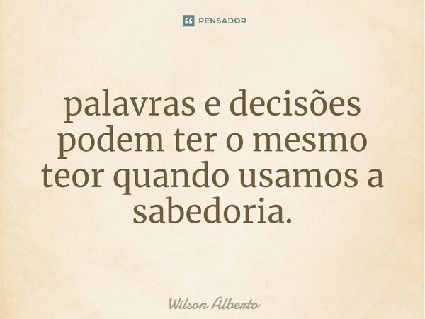 ⁠palavras e decisões podem ter o mesmo teor quando usamos a sabedoria.... Frase de Wilson Alberto.