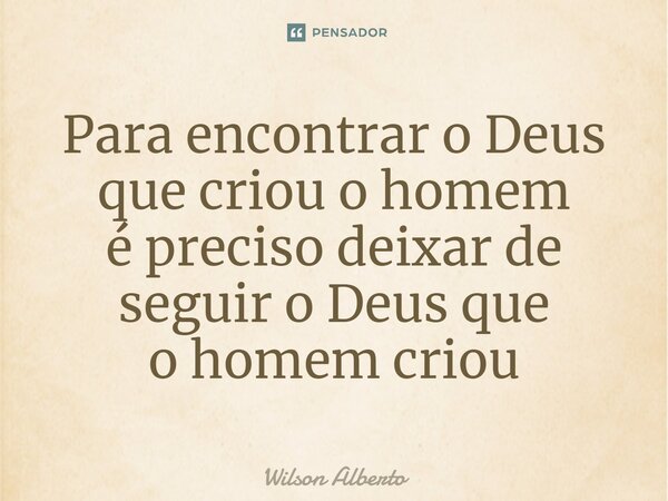 ⁠Para encontrar o Deus que criou o homem é preciso deixar de seguir o Deus que o homem criou... Frase de Wilson Alberto.