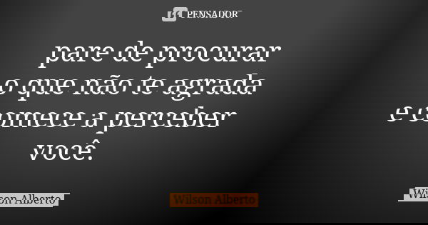 pare de procurar o que não te agrada e comece a perceber você.... Frase de Wilson Alberto.