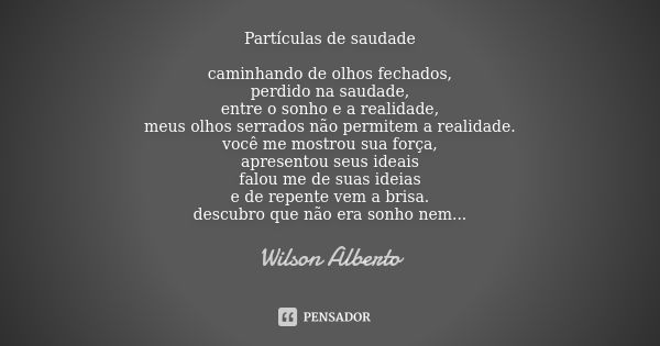 Partículas de saudade caminhando de olhos fechados, perdido na saudade, entre o sonho e a realidade, meus olhos serrados não permitem a realidade. você me mostr... Frase de Wilson Alberto.