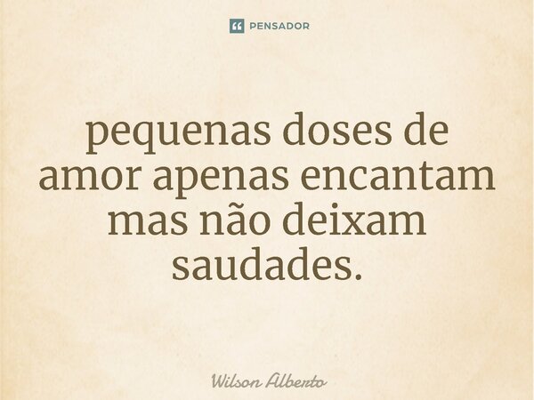 ⁠pequenas doses de amor apenas encantam mas não deixam saudades.... Frase de Wilson Alberto.