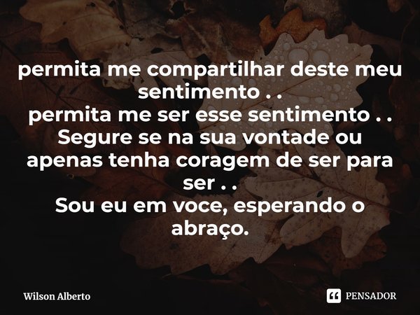 ⁠permita me compartilhar deste meu sentimento . .
permita me ser esse sentimento . .
Segure se na sua vontade ou apenas tenha coragem de ser para ser . .
Sou eu... Frase de Wilson Alberto.