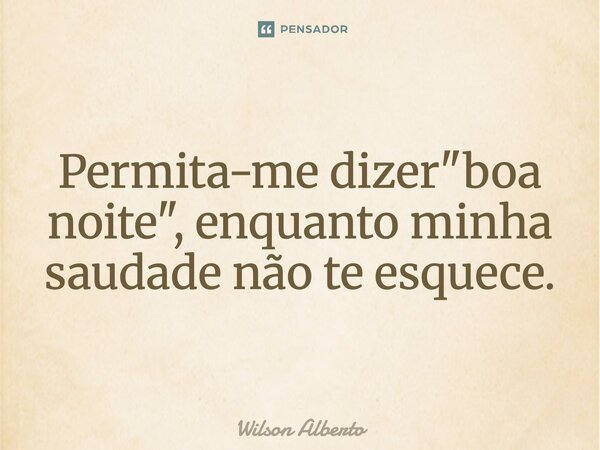 ⁠Permita-me dizer "boa noite", enquanto minha saudade não te esquece.... Frase de Wilson Alberto.