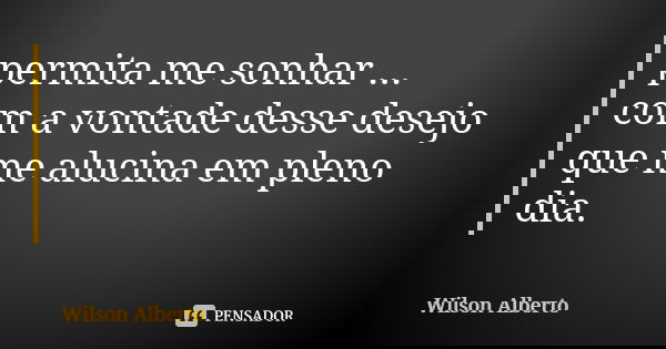 permita me sonhar ... com a vontade desse desejo que me alucina em pleno dia.... Frase de wilson alberto.