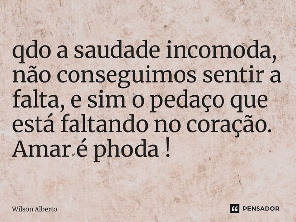 ⁠qdo a saudade incomoda, não conseguimos sentir a falta, e sim o pedaço que está faltando no coração. Amar é phoda !... Frase de Wilson Alberto.