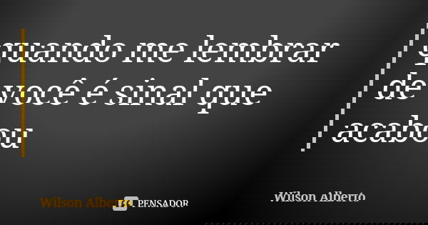 quando me lembrar de você é sinal que acabou... Frase de Wilson Alberto.