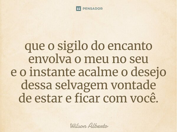 ⁠que o sigilo do encanto envolva o meu no seu e o instante acalme o desejo dessa selvagem vontade de estar e ficar com você.... Frase de Wilson Alberto.