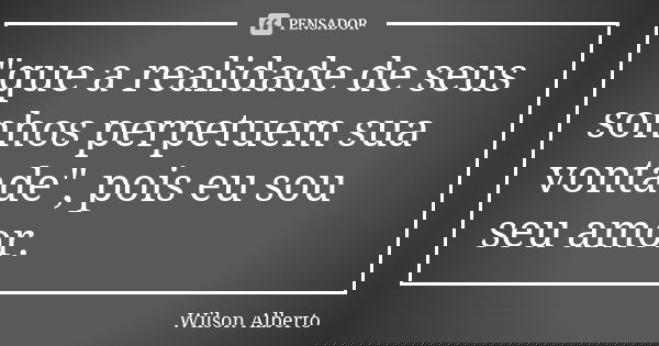 "que a realidade de seus sonhos perpetuem sua vontade", pois eu sou seu amor.... Frase de Wilson Alberto.