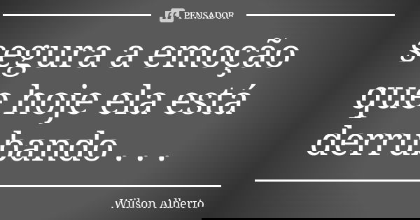 segura a emoção que hoje ela está derrubando . . .... Frase de Wilson Alberto.