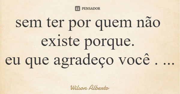 sem ter por quem não existe porque. eu que agradeço você .... Frase de Wilson Alberto.