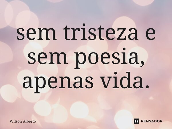 ⁠sem tristeza e sem poesia, apenas vida.... Frase de Wilson Alberto.