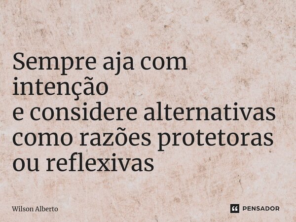 ⁠Sempre aja com intenção e considere alternativas como razões protetoras ou reflexivas... Frase de Wilson Alberto.